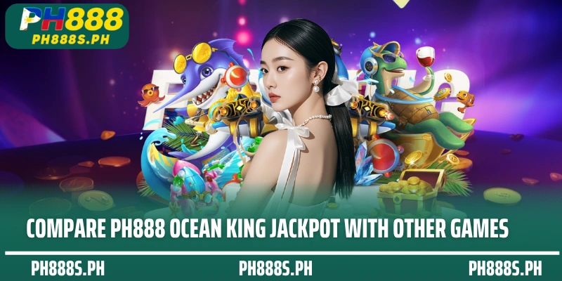 Compare PH888 Ocean King Jackpot with other games