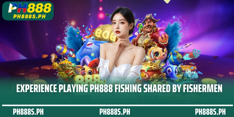Experience playing PH888 Fishing shared by fishermen