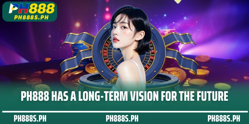 PH888 has a long-term vision for the future